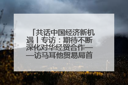 共话中国经济新机遇丨专访：期待不断深化对华经贸合作——访马耳他贸易局首席执行官布蒂吉格