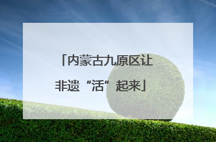 内蒙古九原区让非遗“活”起来