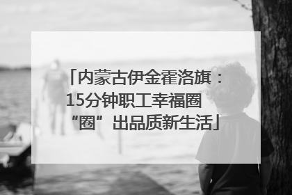 内蒙古伊金霍洛旗：15分钟职工幸福圈 “圈”出品质新生活