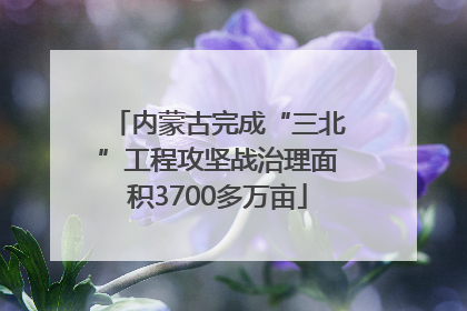 内蒙古完成“三北”工程攻坚战治理面积3700多万亩