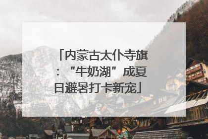 内蒙古太仆寺旗：“牛奶湖”成夏日避暑打卡新宠