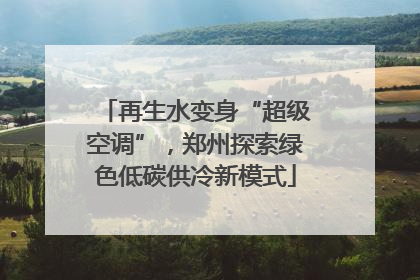 再生水变身“超级空调”，郑州探索绿色低碳供冷新模式