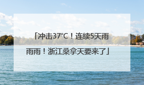 冲击37℃！连续5天雨雨雨！浙江桑拿天要来了