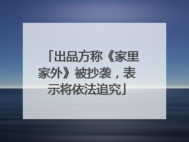 出品方称《家里家外》被抄袭，表示将依法追究