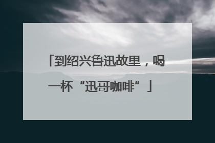 到绍兴鲁迅故里，喝一杯“迅哥咖啡”