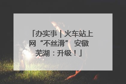 办实事｜火车站上网“不丝滑” 安徽芜湖：升级！
