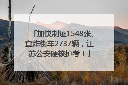 加快制证1548张、查炸街车2737辆，江苏公安硬核护考！