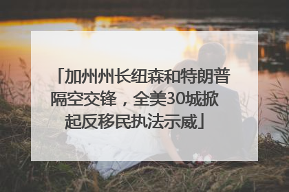 加州州长纽森和特朗普隔空交锋，全美30城掀起反移民执法示威