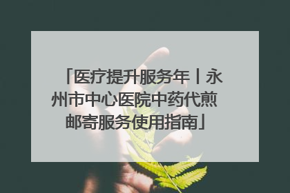 医疗提升服务年丨永州市中心医院中药代煎邮寄服务使用指南