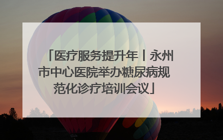 医疗服务提升年丨永州市中心医院举办糖尿病规范化诊疗培训会议