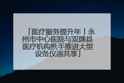 医疗服务提升年丨永州市中心医院与双牌县医疗机构携手推进大型设备仪器共享