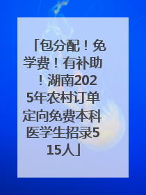 包分配！免学费！有补助！湖南2025年农村订单定向免费本科医学生招录515人