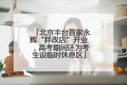 北京丰台首家永辉“胖改店”开业，高考期间还为考生设临时休息区