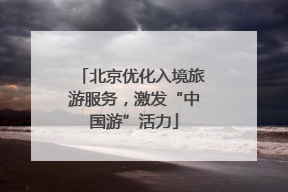北京优化入境旅游服务，激发“中国游”活力