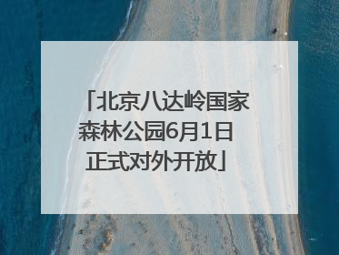 北京八达岭国家森林公园6月1日正式对外开放