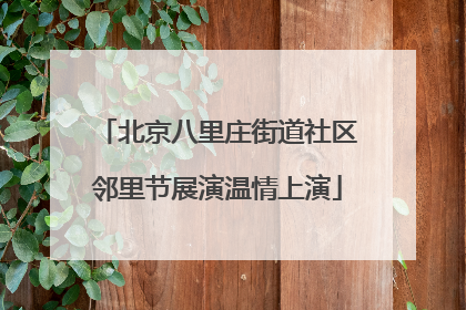北京八里庄街道社区邻里节展演温情上演