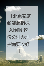 北京家庭新能源指标入围啦 这份公证办理指南要收好