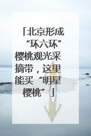 北京形成“环六环”樱桃观光采摘带，这里能买“明星樱桃”