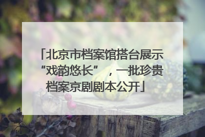 北京市档案馆搭台展示“戏韵悠长”，一批珍贵档案京剧剧本公开