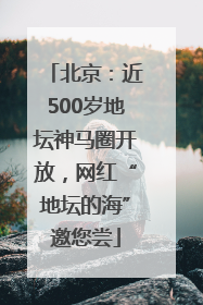 北京：近500岁地坛神马圈开放，网红“地坛的海”邀您尝