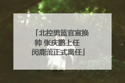 北控男篮官宣换帅 张庆鹏上任 闵鹿蕾正式离任
