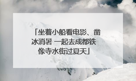 坐着小船看电影、凿冰消暑 一起去成都铁像寺水街过夏天