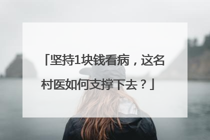 坚持1块钱看病，这名村医如何支撑下去？