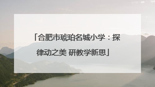 合肥市琥珀名城小学：探律动之美 研教学新思