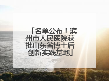 名单公布！滨州市人民医院获批山东省博士后创新实践基地