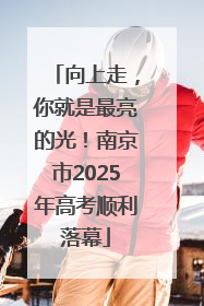 向上走，你就是最亮的光！南京市2025年高考顺利落幕