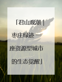 君山观潮｜枣庄绿迹 一座资源型城市的生态觉醒