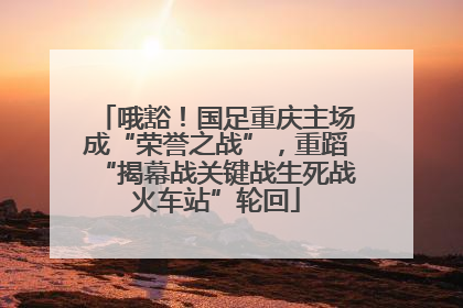 哦豁！国足重庆主场成“荣誉之战”，重蹈“揭幕战关键战生死战火车站”轮回