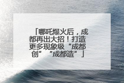 哪吒爆火后，成都再出大招！打造更多现象级“成都创”“成都造”