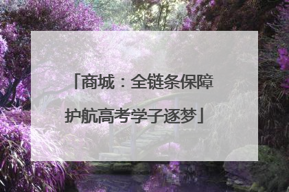 商城：全链条保障护航高考学子逐梦