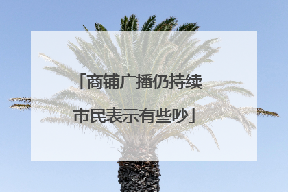 商铺广播仍持续 市民表示有些吵