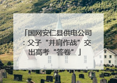 国网安仁县供电公司：父子“并肩作战”交出高考“答卷”