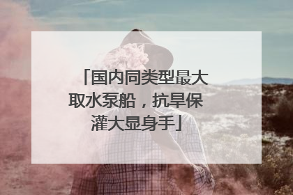国内同类型最大取水泵船，抗旱保灌大显身手