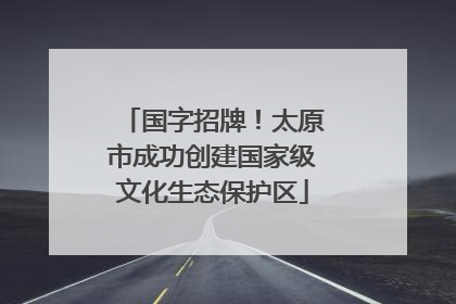 国字招牌！太原市成功创建国家级文化生态保护区