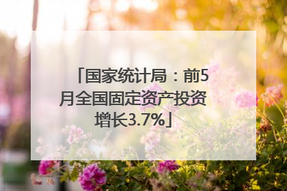 国家统计局：前5月全国固定资产投资增长3.7%