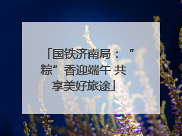 国铁济南局：“粽”香迎端午 共享美好旅途