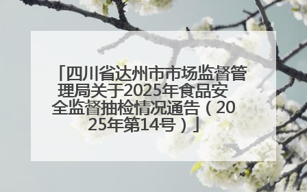 四川省达州市市场监督管理局关于2025年食品安全监督抽检情况通告（2025年第14号）