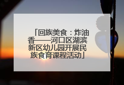 回族美食：炸油香——河口区湖滨新区幼儿园开展民族食育课程活动