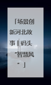 场景创新河北故事丨码头“智慧风”