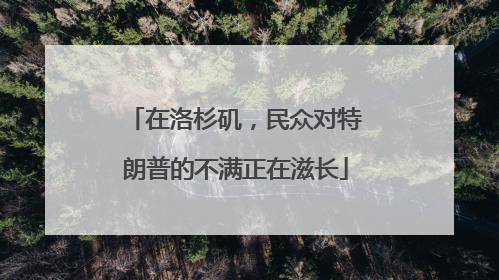 在洛杉矶，民众对特朗普的不满正在滋长
