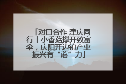 对口合作 津庆同行丨小香菇撑开致富伞，庆阳开边镇产业振兴有“蘑”力