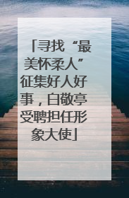 寻找“最美怀柔人”征集好人好事，白敬亭受聘担任形象大使