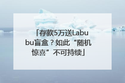 存款5万送Labubu盲盒？如此“随机惊喜”不可持续