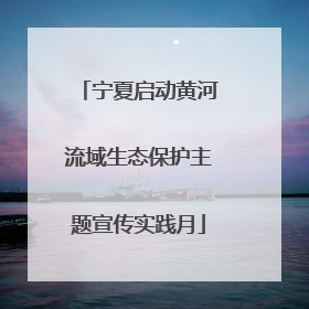 宁夏启动黄河流域生态保护主题宣传实践月
