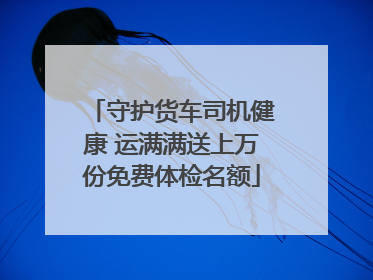 守护货车司机健康 运满满送上万份免费体检名额