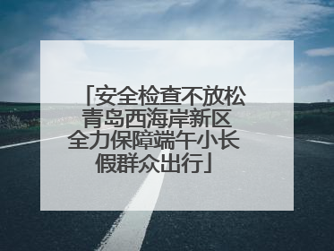 安全检查不放松 青岛西海岸新区全力保障端午小长假群众出行
